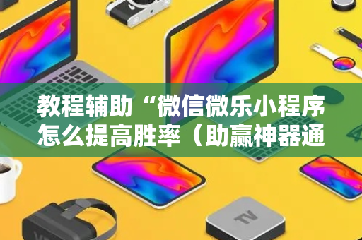 教程辅助“微信微乐小程序怎么提高胜率（助赢神器通用版）