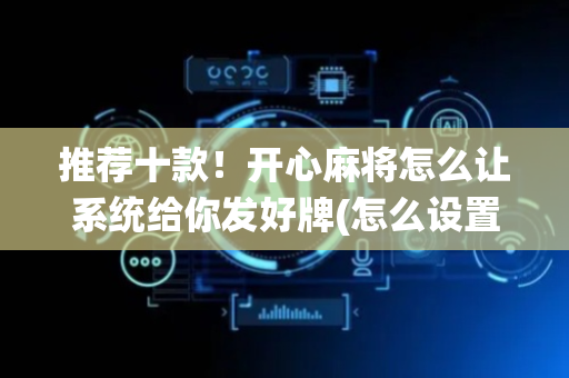 推荐十款！开心麻将怎么让系统给你发好牌(怎么设置会赢)