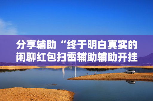 分享辅助“终于明白真实的闲聊红包扫雷辅助辅助开挂软件”（详细透视教程）-哔哩哔哩