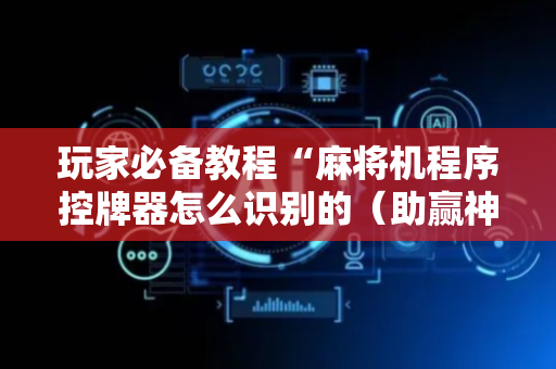 玩家必备教程“麻将机程序控牌器怎么识别的（助赢神器通用版）