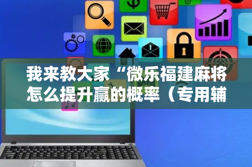 我来教大家“微乐福建麻将怎么提升赢的概率（专用辅牌神器免安装）