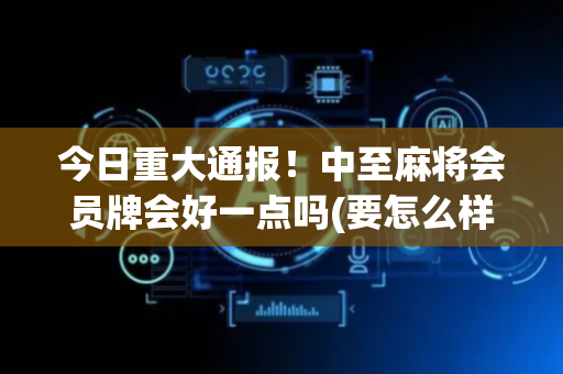 今日重大通报！中至麻将会员牌会好一点吗(要怎么样拿到好牌)