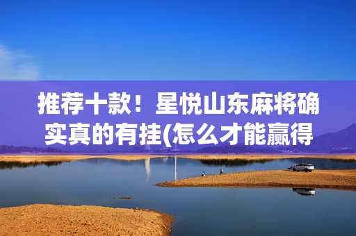推荐十款！星悦山东麻将确实真的有挂(怎么才能赢得多)