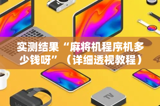实测结果“麻将机程序机多少钱呀”（详细透视教程）-哔哩哔哩