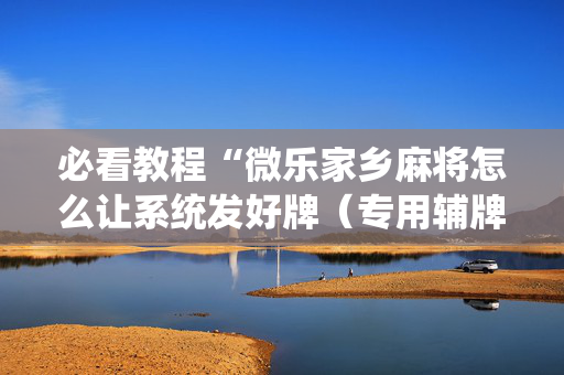 必看教程“微乐家乡麻将怎么让系统发好牌（专用辅牌神器免安装）