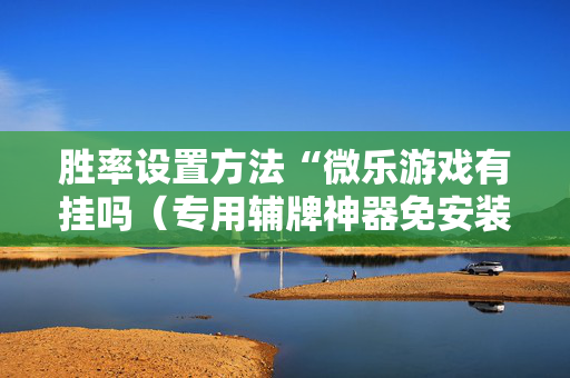 胜率设置方法“微乐游戏有挂吗（专用辅牌神器免安装）