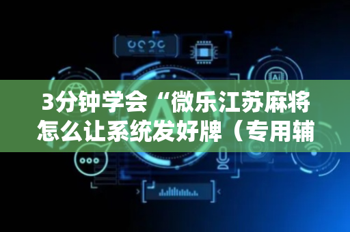 3分钟学会“微乐江苏麻将怎么让系统发好牌（专用辅牌神器免安装）