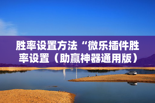 胜率设置方法“微乐插件胜率设置（助赢神器通用版）