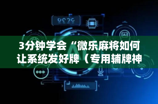 3分钟学会“微乐麻将如何让系统发好牌（专用辅牌神器免安装）