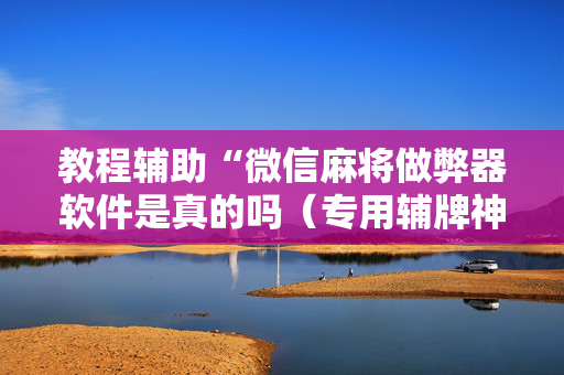 教程辅助“微信麻将做弊器软件是真的吗（专用辅牌神器免安装）