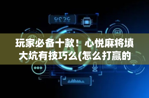 玩家必备十款！心悦麻将填大坑有技巧么(怎么打赢的几率大)