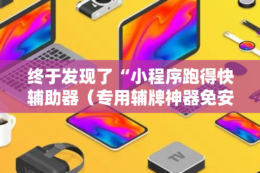 终于发现了“小程序跑得快辅助器（专用辅牌神器免安装）
