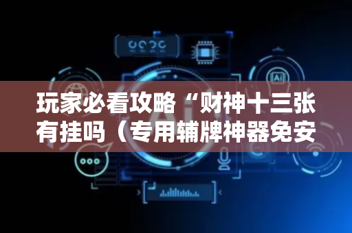 玩家必看攻略“财神十三张有挂吗（专用辅牌神器免安装）