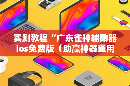 实测教程“广东雀神辅助器ios免费版（助赢神器通用版）