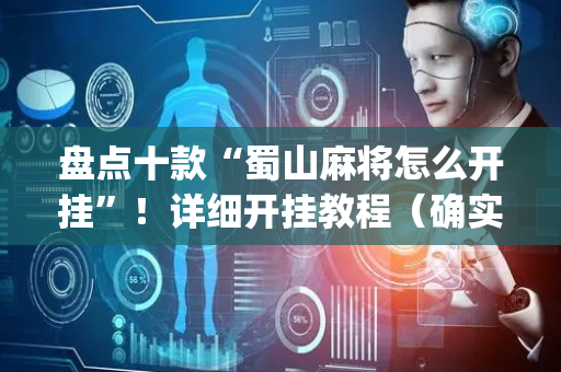 盘点十款“蜀山麻将怎么开挂”！详细开挂教程（确实真的有挂)-抖音