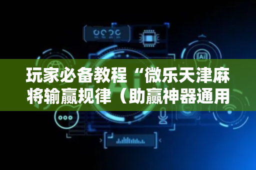 玩家必备教程“微乐天津麻将输赢规律（助赢神器通用版）