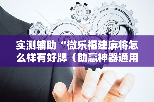 实测辅助“微乐福建麻将怎么样有好牌（助赢神器通用版）