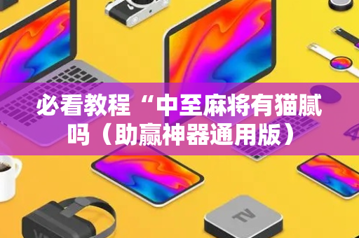 必看教程“中至麻将有猫腻吗（助赢神器通用版）
