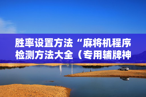胜率设置方法“麻将机程序检测方法大全（专用辅牌神器免安装）
