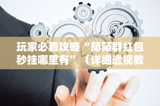 玩家必看攻略“陌陌群红包秒挂哪里有”（详细透视教程）-哔哩哔哩
