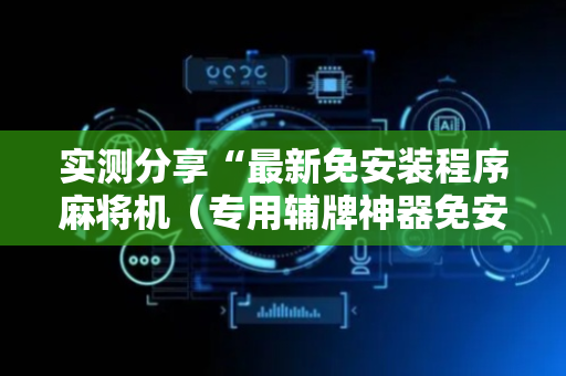 实测分享“最新免安装程序麻将机（专用辅牌神器免安装）