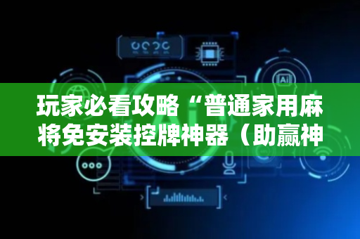 玩家必看攻略“普通家用麻将免安装控牌神器（助赢神器通用版）
