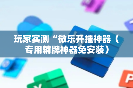 玩家实测“微乐开挂神器（专用辅牌神器免安装）