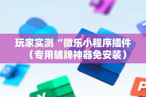 玩家实测“微乐小程序插件（专用辅牌神器免安装）