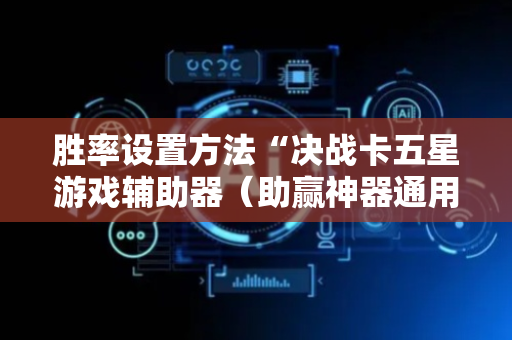 胜率设置方法“决战卡五星游戏辅助器（助赢神器通用版）