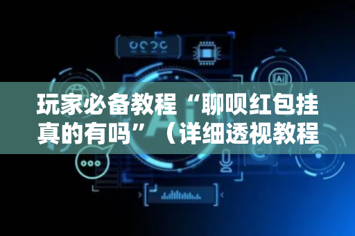 玩家必备教程“聊呗红包挂真的有吗”（详细透视教程）-哔哩哔哩