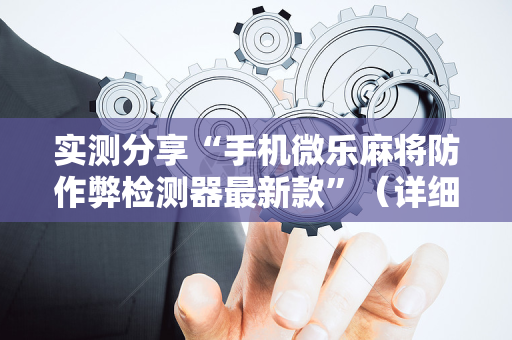 实测分享“手机微乐麻将防作弊检测器最新款”（详细开挂教程）-哔哩哔哩