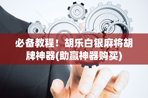必备教程！胡乐白银麻将胡牌神器(助赢神器购买)