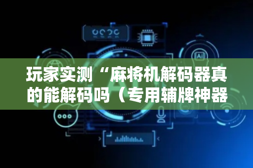 玩家实测“麻将机解码器真的能解码吗（专用辅牌神器免安装）