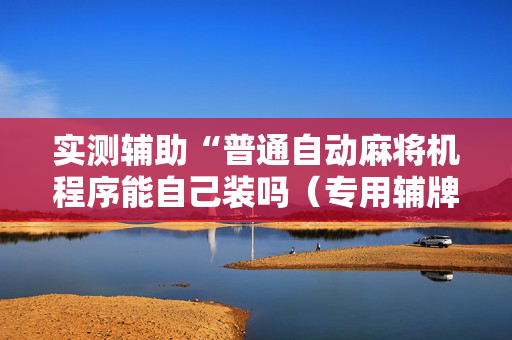 实测辅助“普通自动麻将机程序能自己装吗（专用辅牌神器免安装）