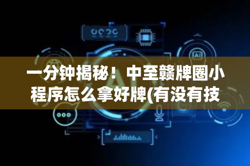 一分钟揭秘！中至赣牌圈小程序怎么拿好牌(有没有技巧)