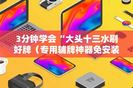 3分钟学会“大头十三水刷好牌（专用辅牌神器免安装）