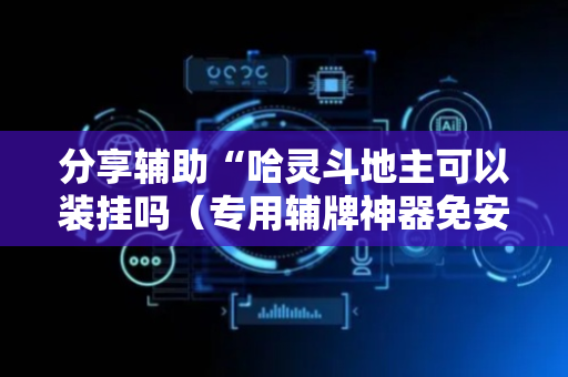 分享辅助“哈灵斗地主可以装挂吗（专用辅牌神器免安装）
