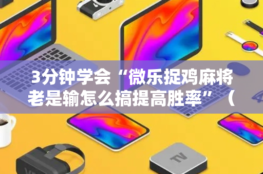 3分钟学会“微乐捉鸡麻将老是输怎么搞提高胜率”（详细透视教程）-哔哩哔哩