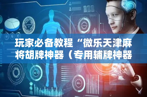 玩家必备教程“微乐天津麻将胡牌神器（专用辅牌神器免安装）