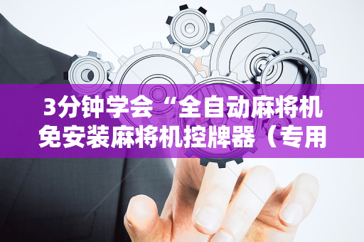 3分钟学会“全自动麻将机免安装麻将机控牌器（专用辅牌神器免安装）