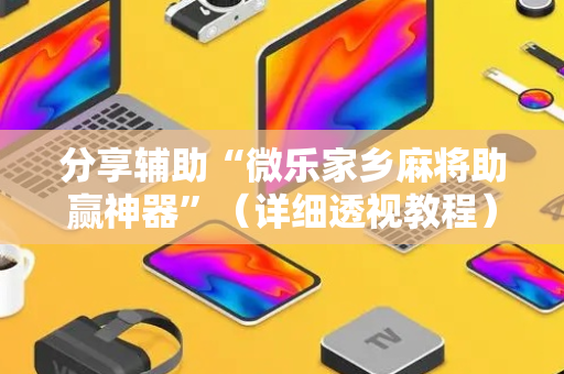 分享辅助“微乐家乡麻将助赢神器”（详细透视教程）-哔哩哔哩
