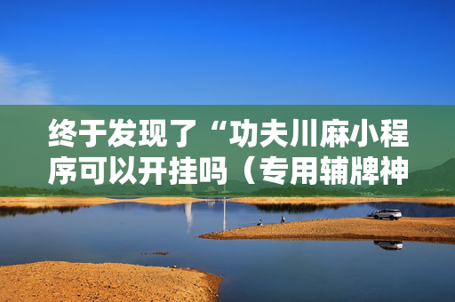 终于发现了“功夫川麻小程序可以开挂吗（专用辅牌神器免安装）