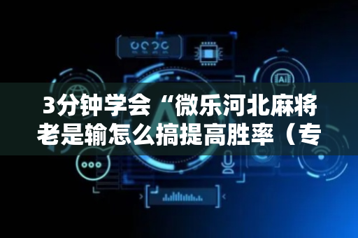 3分钟学会“微乐河北麻将老是输怎么搞提高胜率（专用辅牌神器免安装）
