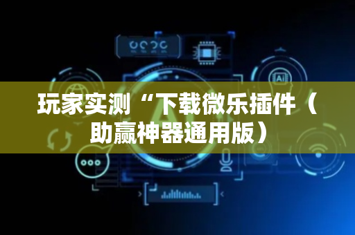玩家实测“下载微乐插件（助赢神器通用版）