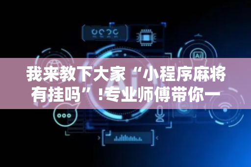 我来教下大家“小程序麻将有挂吗”!专业师傅带你一起了解（详细教程）-抖音