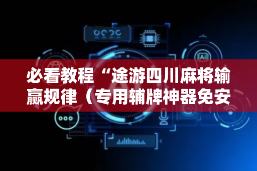 必看教程“途游四川麻将输赢规律（专用辅牌神器免安装）