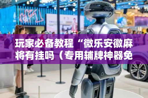 玩家必备教程“微乐安徽麻将有挂吗（专用辅牌神器免安装）