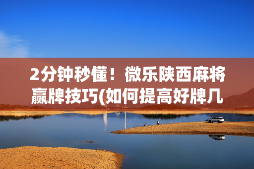 2分钟秒懂！微乐陕西麻将赢牌技巧(如何提高好牌几率)