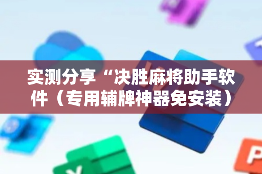 实测分享“决胜麻将助手软件（专用辅牌神器免安装）