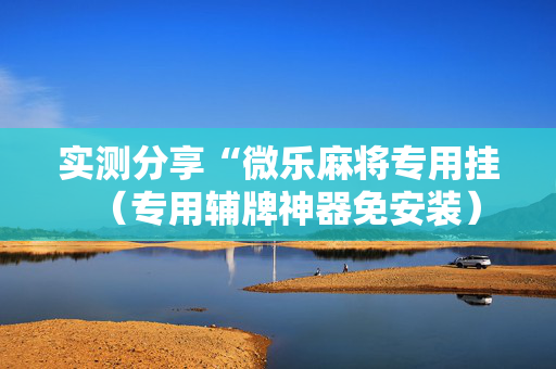 实测分享“微乐麻将专用挂（专用辅牌神器免安装）